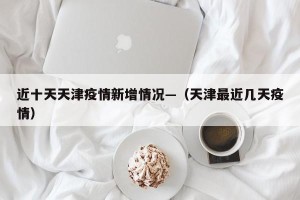 近十天天津疫情新增情况—（天津最近几天疫情）