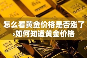 怎么看黄金价格是否涨了›如何知道黄金价格