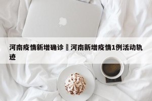 河南疫情新增确诊›河南新增疫情1例活动轨迹