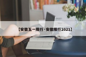 【安徽五一限行·安徽限行2021】