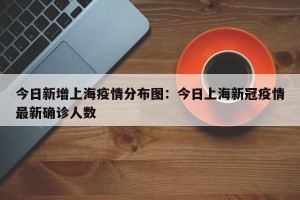 今日新增上海疫情分布图：今日上海新冠疫情最新确诊人数