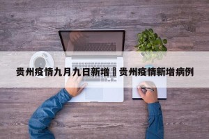 贵州疫情九月九日新增›贵州疫情新增病例