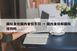 国际金价国内金价不符 → 国内金价和国际挂钩吗