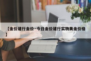 【金价建行金价·今日金价建行实物黄金价格】