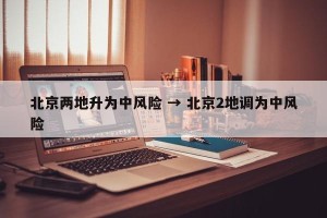 北京两地升为中风险 → 北京2地调为中风险