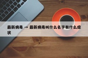 最新病毒 → 最新病毒叫什么名字有什么症状