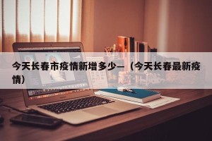 今天长春市疫情新增多少—（今天长春最新疫情）