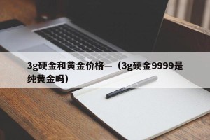 3g硬金和黄金价格—（3g硬金9999是纯黄金吗）