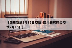 【四川新增2月15日疫情·四川新冠肺炎疫情2月18日】