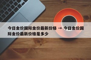 今日金价国际金价最新价格 → 今日金价国际金价最新价格是多少