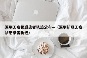 深圳无症状感染者轨迹公布—（深圳新冠无症状感染者轨迹）
