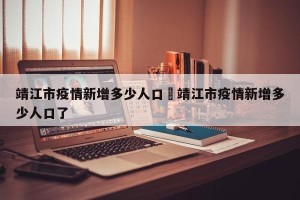 靖江市疫情新增多少人口›靖江市疫情新增多少人口了