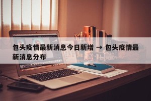 包头疫情最新消息今日新增 → 包头疫情最新消息分布