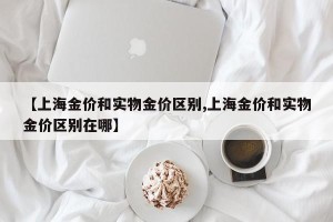 【上海金价和实物金价区别,上海金价和实物金价区别在哪】