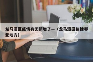 龙马潭区疫情有无新增了—（龙马潭区包括哪些地方）