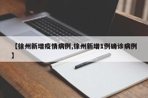 【徐州新增疫情病例,徐州新增1例确诊病例】
