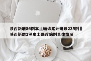 陕西新增86例本土确诊累计确诊235例›陕西新增1例本土确诊病例具体情况