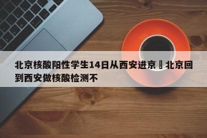 北京核酸阳性学生14日从西安进京›北京回到西安做核酸检测不