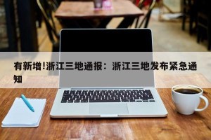 有新增!浙江三地通报：浙江三地发布紧急通知