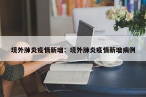 境外肺炎疫情新增：境外肺炎疫情新增病例