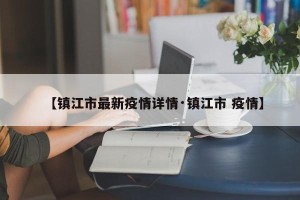 【镇江市最新疫情详情·镇江市 疫情】