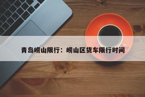 青岛崂山限行：崂山区货车限行时间