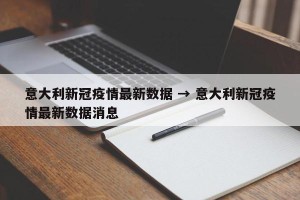 意大利新冠疫情最新数据 → 意大利新冠疫情最新数据消息