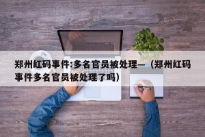 郑州红码事件:多名官员被处理—（郑州红码事件多名官员被处理了吗）