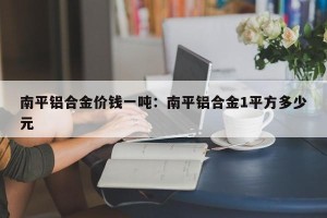 南平铝合金价钱一吨：南平铝合金1平方多少元