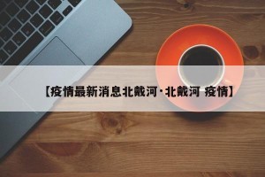 【疫情最新消息北戴河·北戴河 疫情】