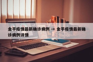 金平疫情最新确诊病例 → 金平疫情最新确诊病例详情