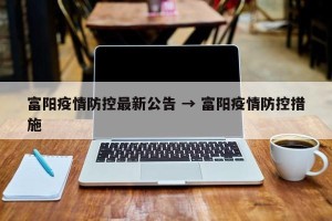 富阳疫情防控最新公告 → 富阳疫情防控措施