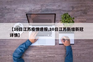【10日江苏疫情速报,10日江苏新增新冠详情】