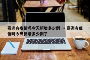 嘉洲有疫情吗今天新增多少例 → 嘉洲有疫情吗今天新增多少例了