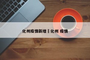 化州疫情新增›化州 疫情