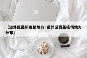 【道外区最新疫情地方·道外区最新疫情地方分布】