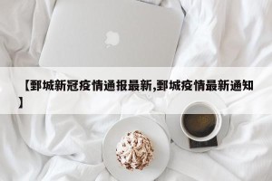 【鄄城新冠疫情通报最新,鄄城疫情最新通知】