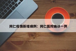 同仁疫情新增病例：同仁医院确诊一例
