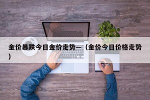 金价暴跌今日金价走势—（金价今日价格走势）