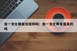 金一文化跟金价挂钩吗：金一文化黄金是真的吗