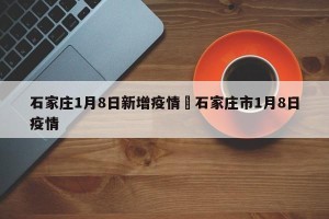 石家庄1月8日新增疫情›石家庄市1月8日疫情