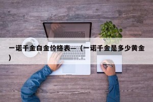 一诺千金白金价格表—（一诺千金是多少黄金）