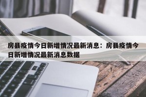 房县疫情今日新增情况最新消息：房县疫情今日新增情况最新消息数据