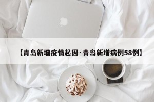 【青岛新增疫情起因·青岛新增病例58例】