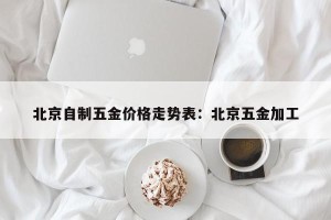 北京自制五金价格走势表：北京五金加工