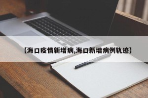 【海口疫情新增病,海口新增病例轨迹】
