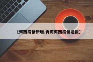【海西疫情新增,青海海西疫情通报】