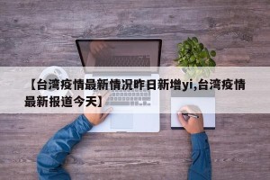 【台湾疫情最新情况昨日新增yi,台湾疫情最新报道今天】