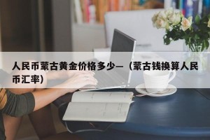 人民币蒙古黄金价格多少—（蒙古钱换算人民币汇率）