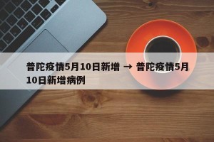 普陀疫情5月10日新增 → 普陀疫情5月10日新增病例
